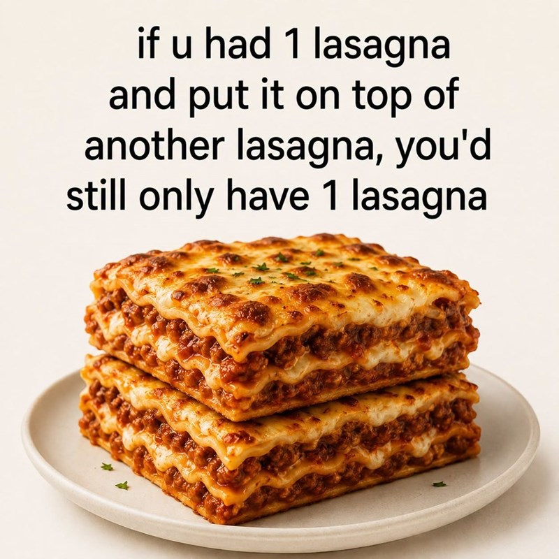 if u had 1 lasagna and put it on top of another lasagna, you'd still only have 1 lasagna