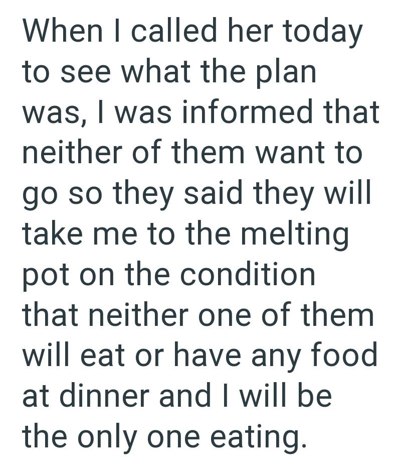 When I called her today to see what the plan was, I was informed that neither of them want to go so they said they will take me to the melting pot on the condition that neither one of them will eat or have any food at dinner and I will be the only one eating.