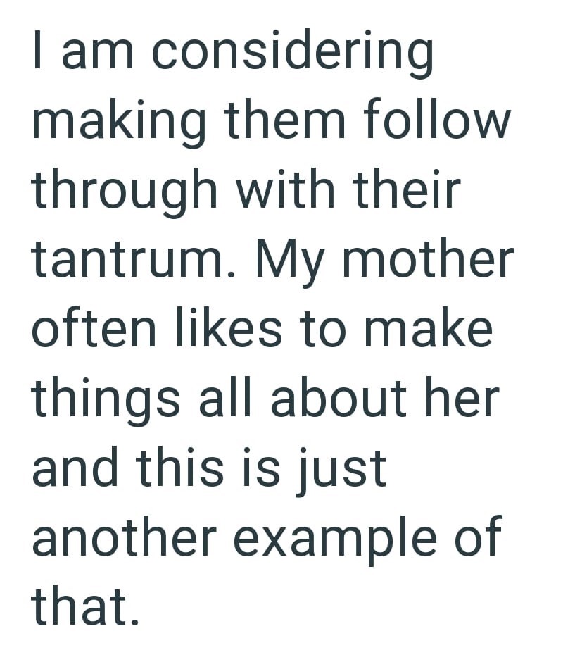 I am considering making them follow through with their tantrum. My mother often likes to make things all about her and this is just another example of that.