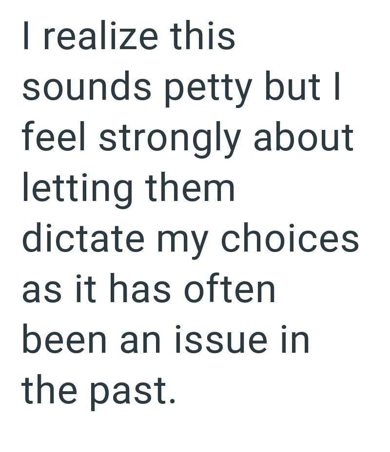 I realize this sounds petty but I feel strongly about letting them dictate my choices as it has often been an issue in the past.