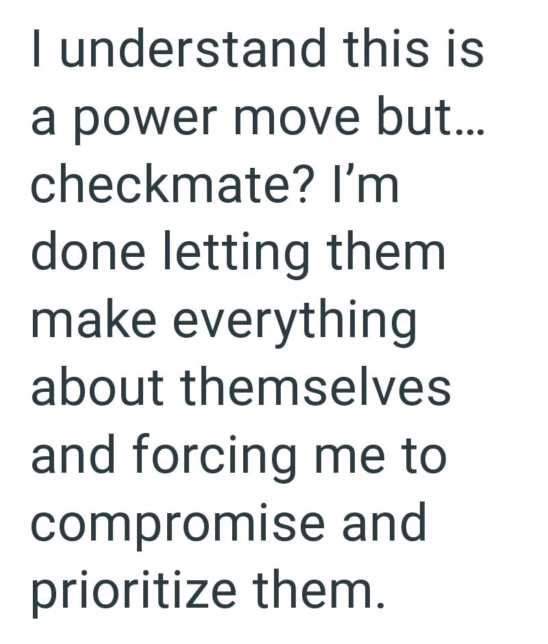 I understand this is a power move but... checkmate? I'm done letting them make everything about themselves and forcing me to compromise and prioritize them.