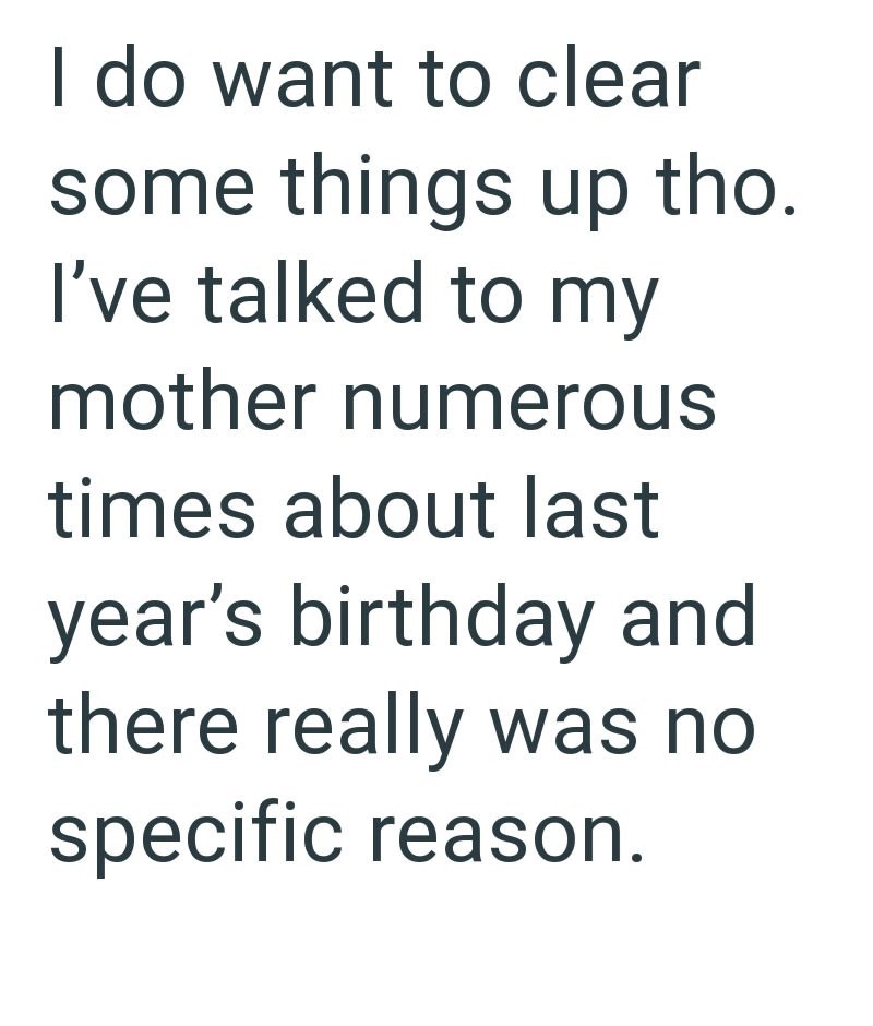 I do want to clear some things up tho. I've talked to my mother numerous times about last year's birthday and there really was no specific reason.