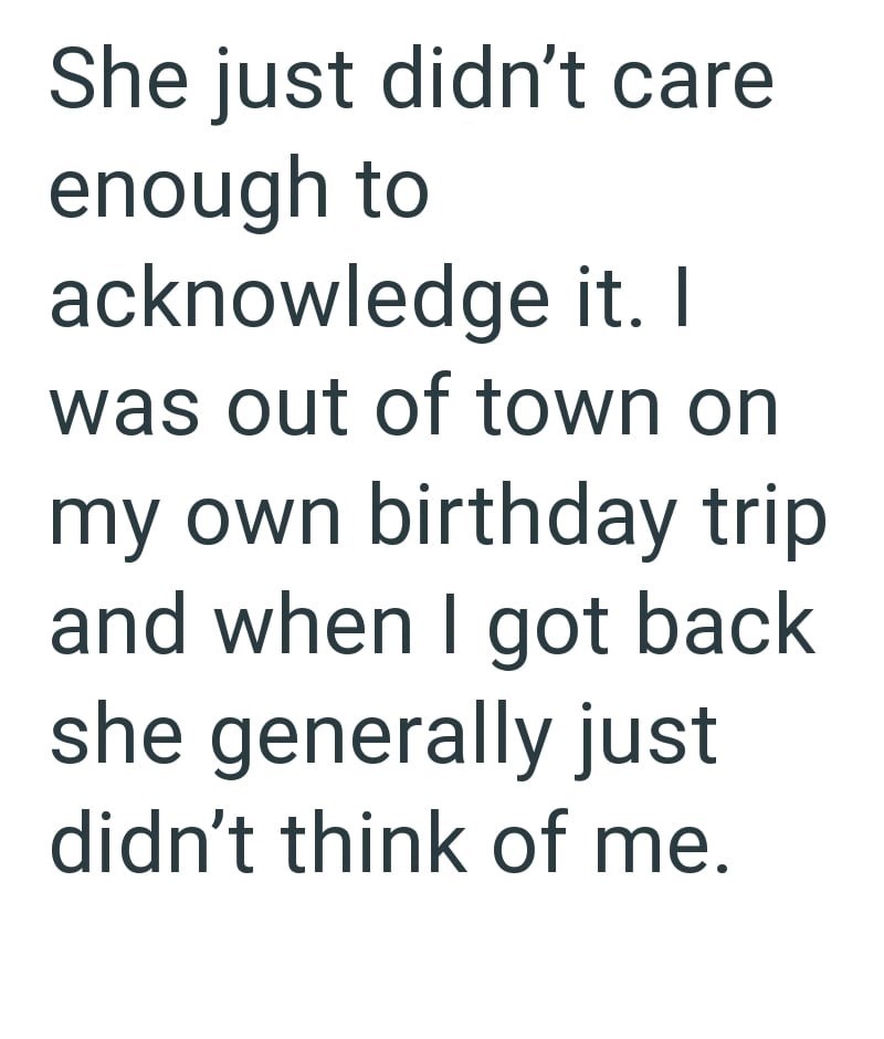 She just didn't care enough to acknowledge it. I was out of town on my own birthday trip and when I got back she generally just didn't think of me.