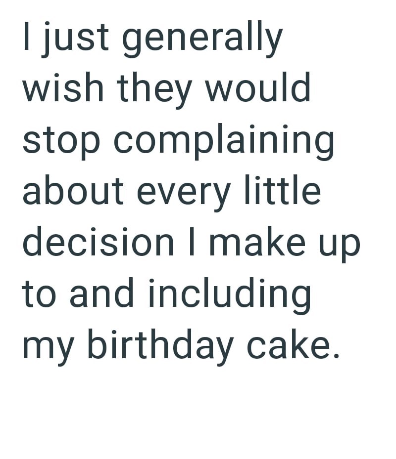I just generally wish they would stop complaining about every little decision I make up to and including my birthday cake.