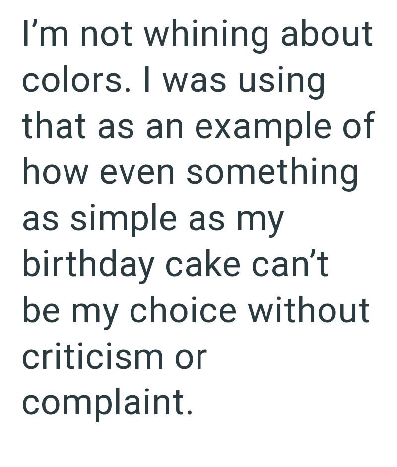I'm not whining about colors. I was using that as an example of how even something as simple as my birthday cake can't be my choice without criticism or complaint.