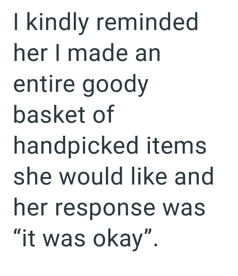 I kindly reminded her I made an entire goody basket of handpicked items she would like and her response was "it was okay".
