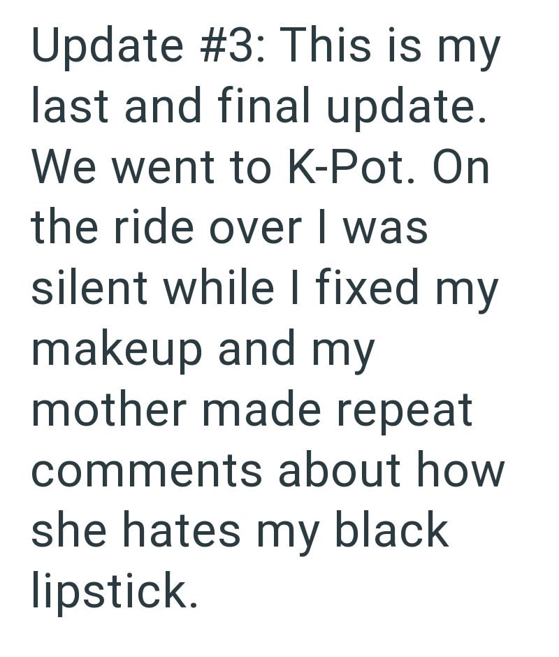 Update #3: This is my last and final update. We went to K-Pot. On the ride over I was silent while I fixed my makeup and my mother made repeat comments about how she hates my black lipstick.