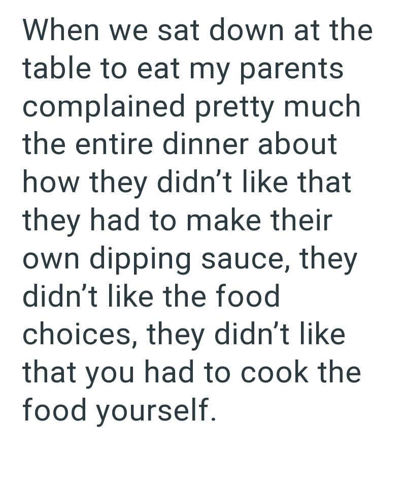 When we sat down at the table to eat my parents complained pretty much the entire dinner about how they didn't like that they had to make their own dipping sauce, they didn't like the food choices, they didn't like that you had to cook the food yourself.
