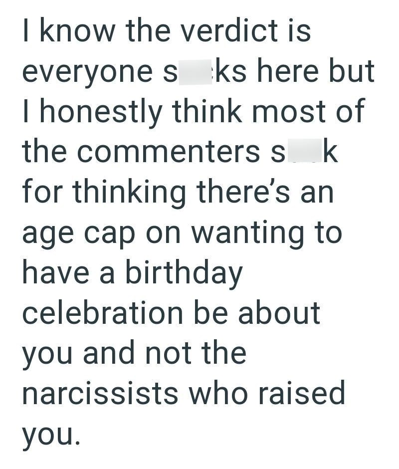 I know the verdict is everyone sks here but I honestly think most of the commenters sk for thinking there's an age cap on wanting to have a birthday celebration be about you and not the narcissists who raised you.