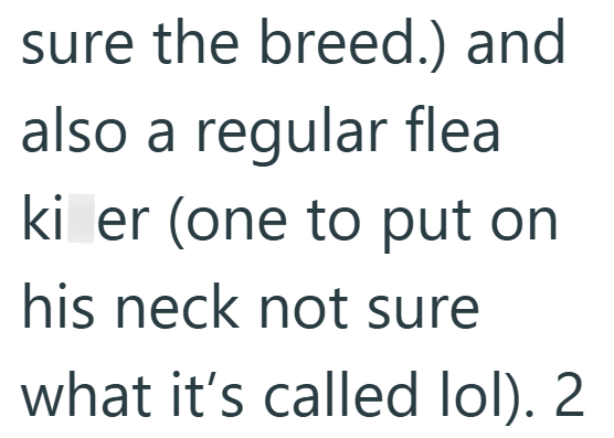 sure the breed.) and also a regular flea ki er (one to put on his neck not sure what it's called lol). 2