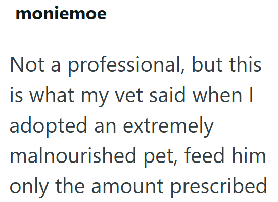moniemoe Not a professional, but this is what my vet said when I adopted an extremely malnourished pet, feed him only the amount prescribed