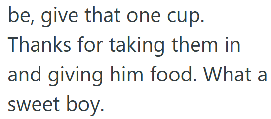 be, give that one cup. Thanks for taking them in and giving him food. What a sweet boy.