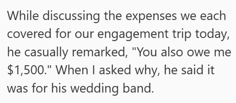 While discussing the expenses we each covered for our engagement trip today, he casually remarked, "You also owe me $1,500." When I asked why, he said it was for his wedding band.
