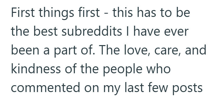 First things first - this has to be the best subreddits I have ever been a part of. The love, care, and kindness of the people who commented on my last few posts