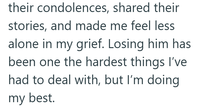 their condolences, shared their stories, and made me feel less alone in my grief. Losing him has been one the hardest things I've had to deal with, but I'm doing my best.