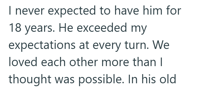 I never expected to have him for 18 years. He exceeded my expectations at every turn. We loved each other more than I thought was possible. In his old