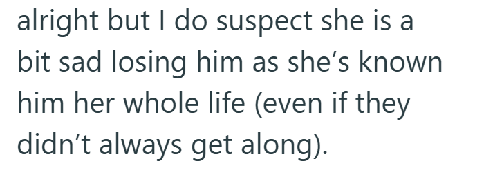 alright but I do suspect she is a bit sad losing him as she's known him her whole life (even if they didn't always get along).