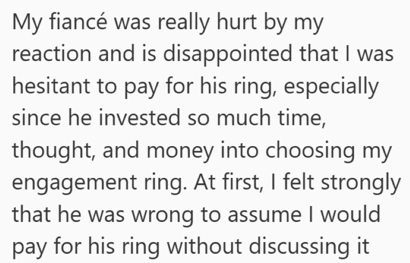 My fiancé was really hurt by my reaction and is disappointed that I was hesitant to pay for his ring, especially since he invested so much time, thought, and money into choosing my engagement ring. At first, I felt strongly that he was wrong to assume I would pay for his ring without discussing it