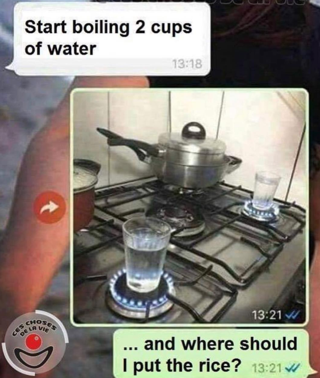Start boiling 2 cups of water 13:18 CES DE LA VIE 13:21 W ... and where should I put the rice? 13:21
