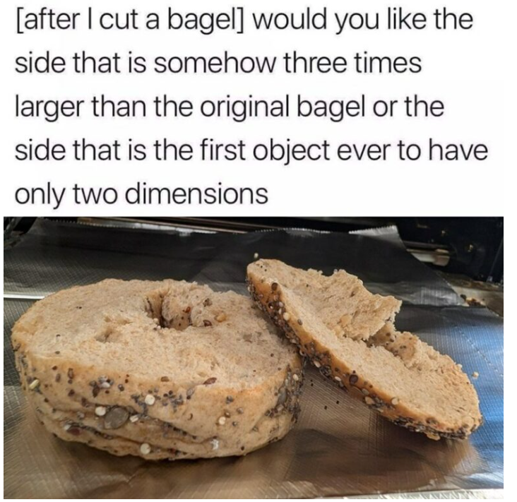 [after I cut a bagel] would you like the side that is somehow three times larger than the original bagel or the side that is the first object ever to have only two dimensions