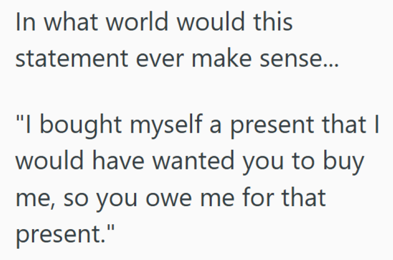 In what world would this statement ever make sense... "I bought myself a present that I would have wanted you to buy me, so you owe me for that present."