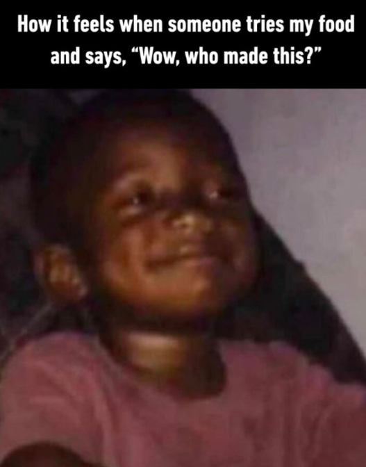 How it feels when someone tries my food and says, "Wow, who made this?"