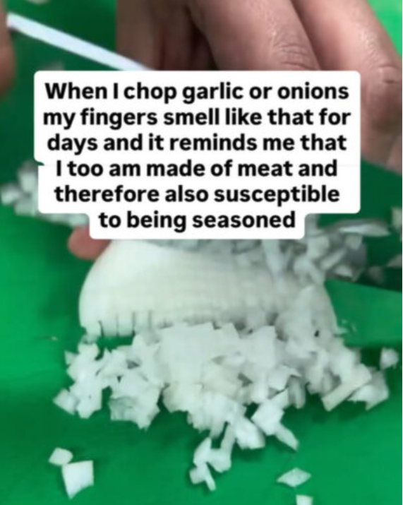 When I chop garlic or onions my fingers smell like that for days and it reminds me that I too am made of meat and therefore also susceptible to being seasoned
