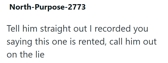 North-Purpose-2773 Tell him straight out I recorded you saying this one is rented, call him out on the lie
