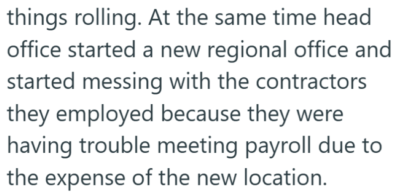 things rolling. At the same time head office started a new regional office and started messing with the contractors they employed because they were having trouble meeting payroll due to the expense of the new location.