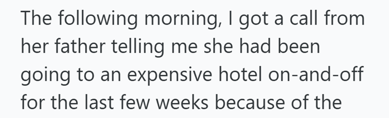 The following morning, I got a call from her father telling me she had been going to an expensive hotel on-and-off for the last few weeks because of the
