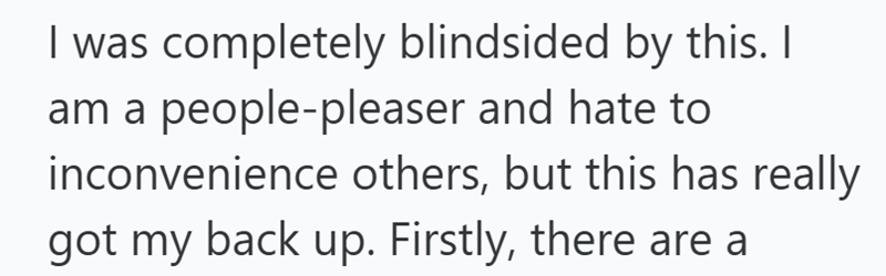 I was completely blindsided by this. I am a people-pleaser and hate to inconvenience others, but this has really got my back up. Firstly, there are a