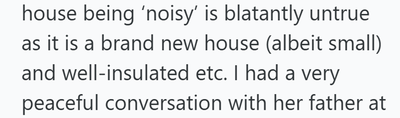 house being 'noisy' is blatantly untrue as it is a brand new house (albeit small) and well-insulated etc. I had a very peaceful conversation with her father at