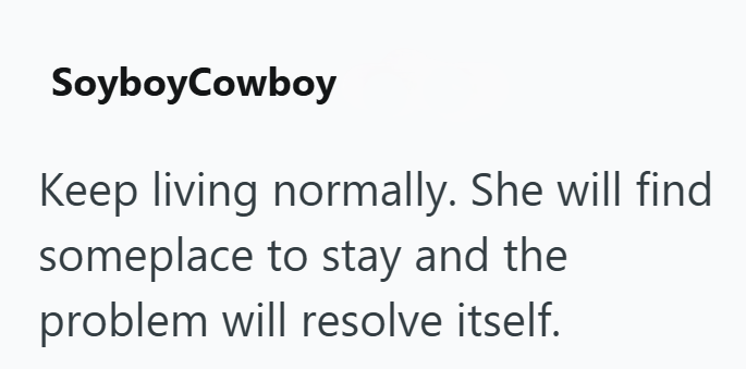 SoyboyCowboy Keep living normally. She will find someplace to stay and the problem will resolve itself.