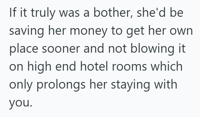 If it truly was a bother, she'd be saving her money to get her own place sooner and not blowing it on high end hotel rooms which only prolongs her staying with you.