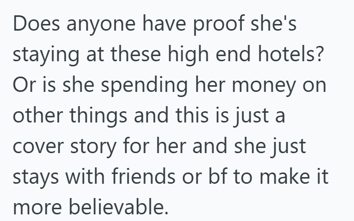 Does anyone have proof she's staying at these high end hotels? Or is she spending her money on other things and this is just a cover story for her and she just stays with friends or bf to make it more believable.