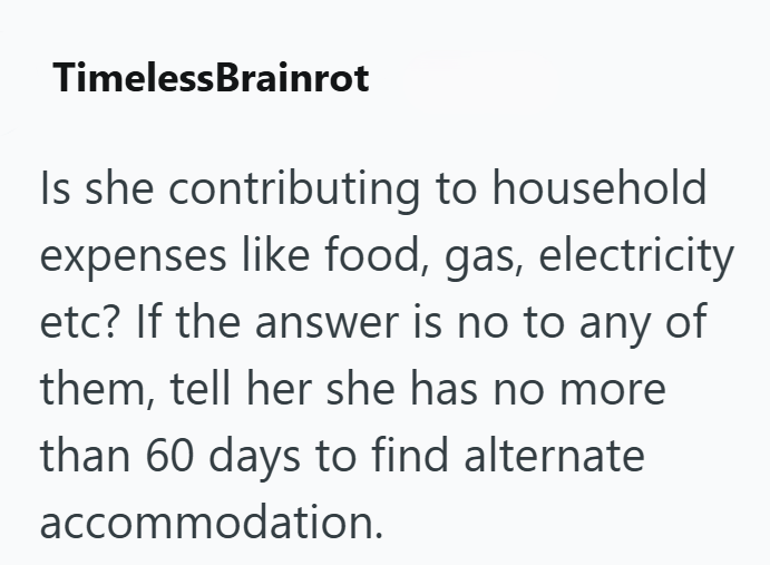 TimelessBrainrot Is she contributing to household expenses like food, gas, electricity etc? If the answer is no to any of them, tell her she has no more than 60 days to find alternate accommodation.