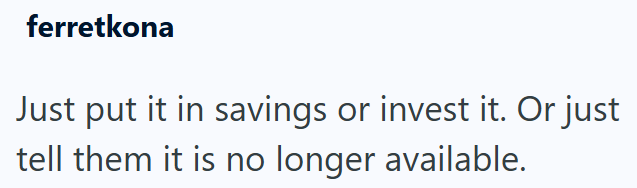 ferretkona Just put it in savings or invest it. Or just tell them it is no longer available.