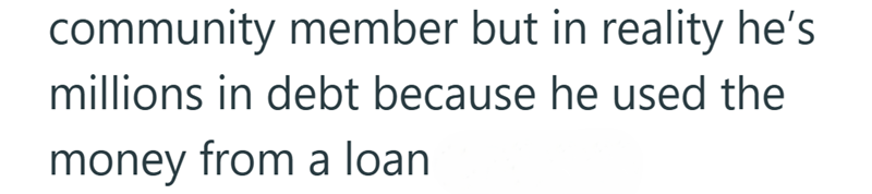 community member but in reality he's millions in debt because he used the money from a loan