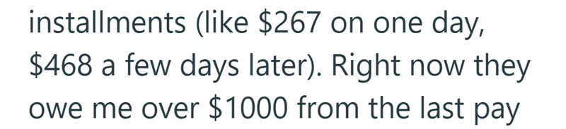 installments (like $267 on one day, $468 a few days later). Right now they owe me over $1000 from the last pay