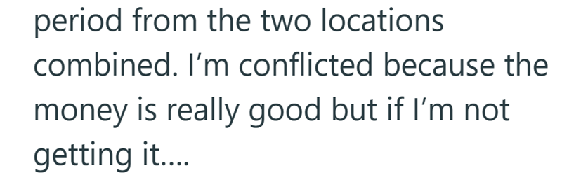period from the two locations combined. I'm conflicted because the money is really good but if I'm not getting it....
