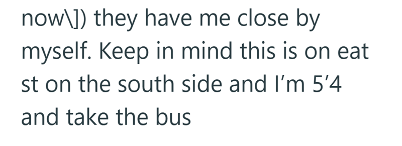 now\]) they have me close by myself. Keep in mind this is on eat st on the south side and I'm 5'4 and take the bus