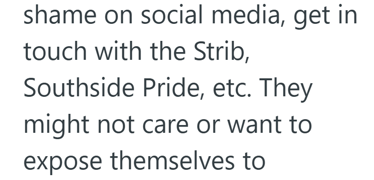shame on social media, get in touch with the Strib, Southside Pride, etc. They might not care or want to expose themselves to