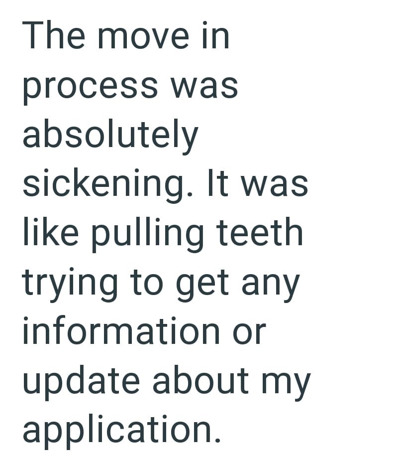 The move in process was absolutely sickening. It was like pulling teeth trying to get any information or update about my application.
