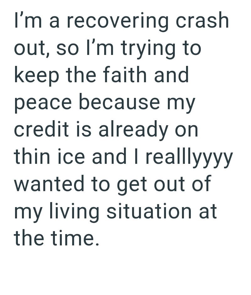 I'm a recovering crash out, so I'm trying to keep the faith and peace because my credit is already on thin ice and I realllyyyy wanted to get out of my living situation at the time.