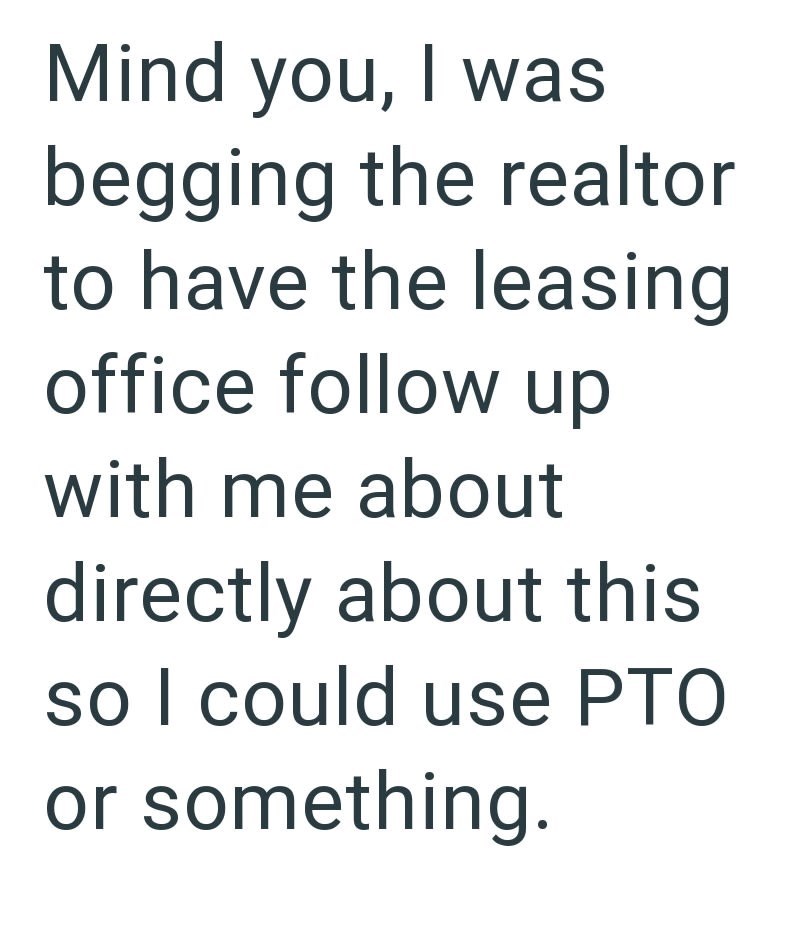Mind you, I was begging the realtor to have the leasing office follow up with me about directly about this so I could use PTO or something.