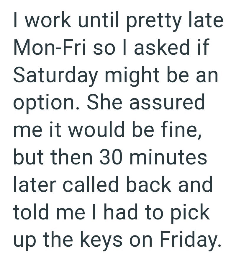 I work until pretty late Mon-Fri so I asked if Saturday might be an option. She assured me it would be fine, but then 30 minutes later called back and told me I had to pick up the keys on Friday.