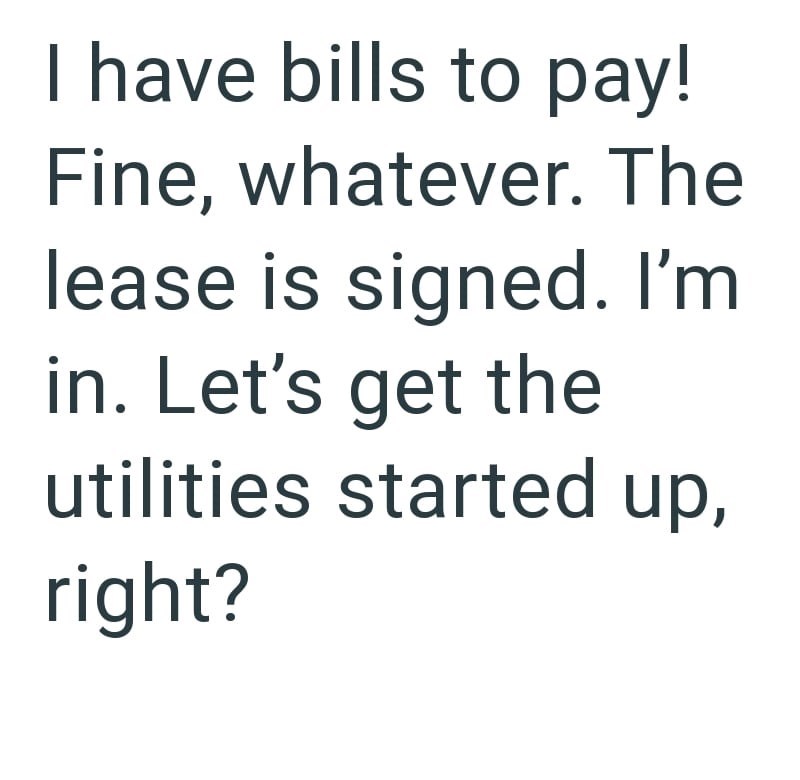 I have bills to pay! Fine, whatever. The lease is signed. I'm in. Let's get the utilities started up, right?