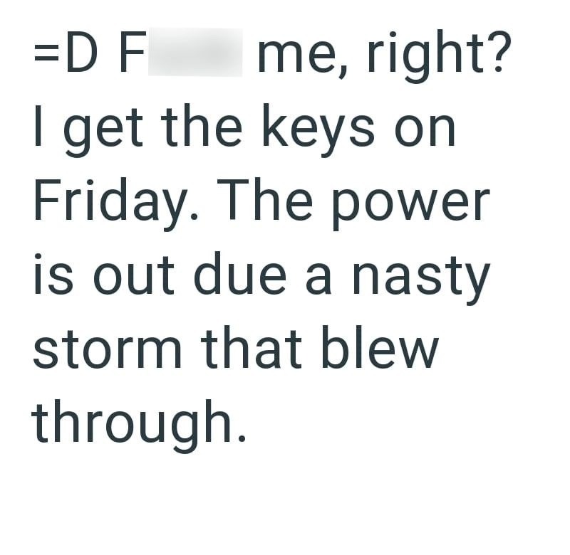 =D F me, right? I get the keys on Friday. The power is out due a nasty storm that blew through.