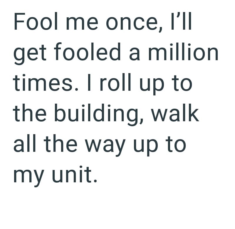 Fool me once, I'll get fooled a million times. I roll up to the building, walk all the way up to my unit.