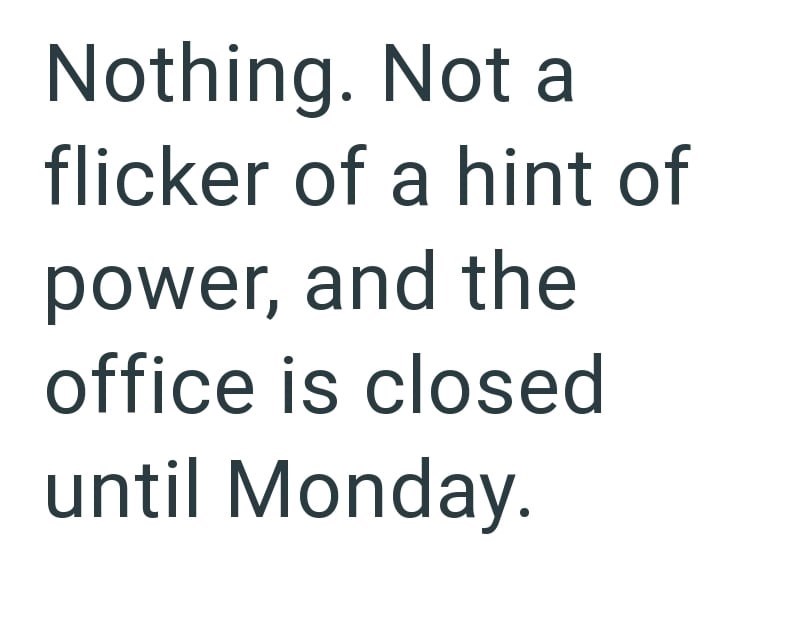 Nothing. Not a flicker of a hint of power, and the office is closed until Monday.